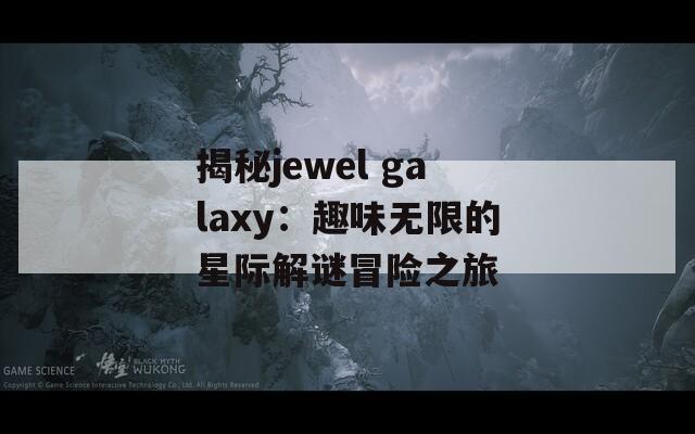 揭秘jewel galaxy：趣味无限的星际解谜冒险之旅