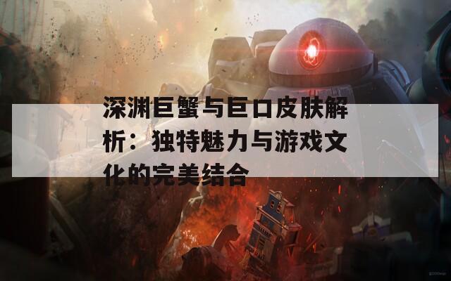 深渊巨蟹与巨口皮肤解析：独特魅力与游戏文化的完美结合