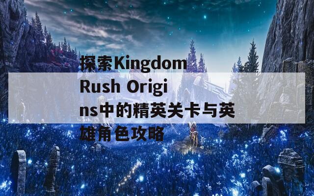 探索Kingdom Rush Origins中的精英关卡与英雄角色攻略