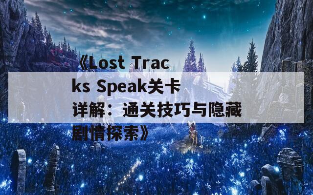 《Lost Tracks Speak关卡详解：通关技巧与隐藏剧情探索》