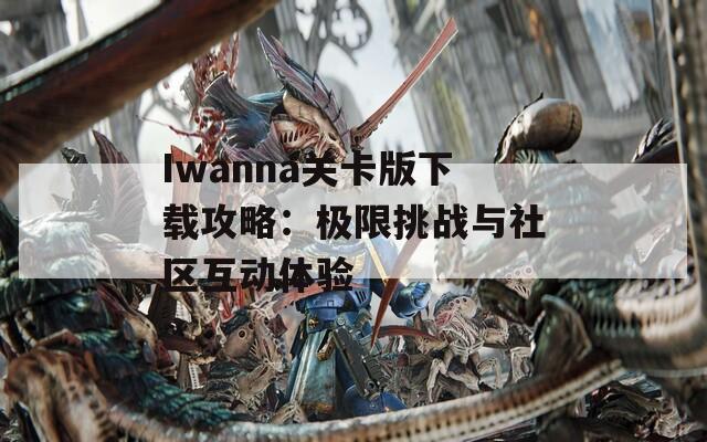 Iwanna关卡版下载攻略：极限挑战与社区互动体验