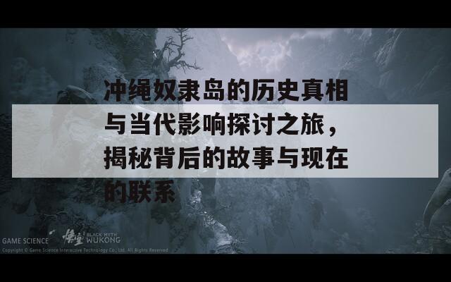 冲绳奴隶岛的历史真相与当代影响探讨之旅，揭秘背后的故事与现在的联系