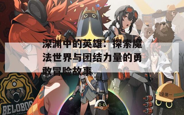 深渊中的英雄：探索魔法世界与团结力量的勇敢冒险故事