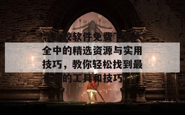 靠比较软件免费下载大全中的精选资源与实用技巧，教你轻松找到最有用的工具和技巧！