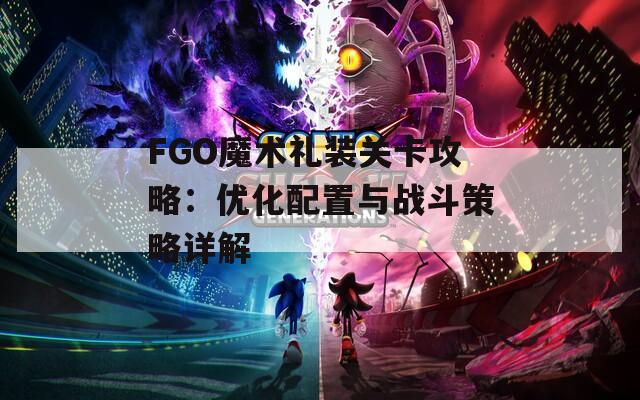 FGO魔术礼装关卡攻略：优化配置与战斗策略详解