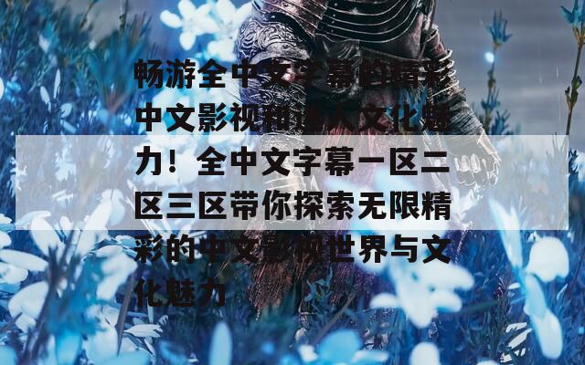 畅游全中文字幕的精彩中文影视和迷人文化魅力！全中文字幕一区二区三区带你探索无限精彩的中文影视世界与文化魅力