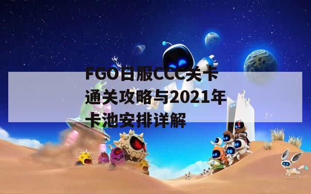 FGO日服CCC关卡通关攻略与2021年卡池安排详解