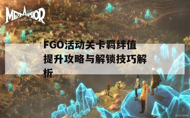 FGO活动关卡羁绊值提升攻略与解锁技巧解析