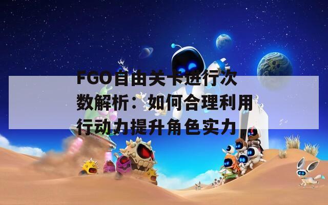 FGO自由关卡进行次数解析：如何合理利用行动力提升角色实力