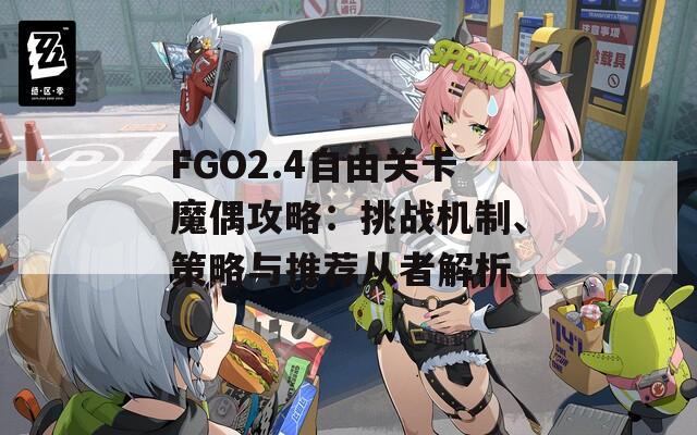 FGO2.4自由关卡魔偶攻略：挑战机制、策略与推荐从者解析