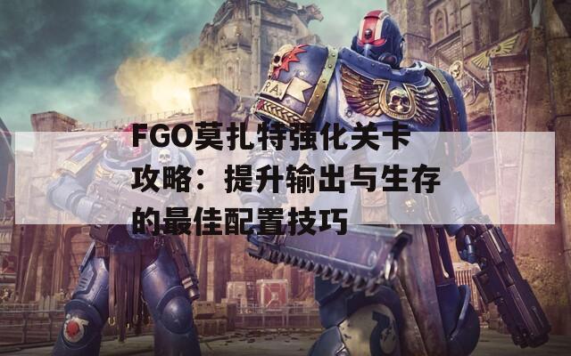 FGO莫扎特强化关卡攻略：提升输出与生存的最佳配置技巧