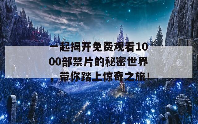 一起揭开免费观看1000部禁片的秘密世界，带你踏上惊奇之旅！