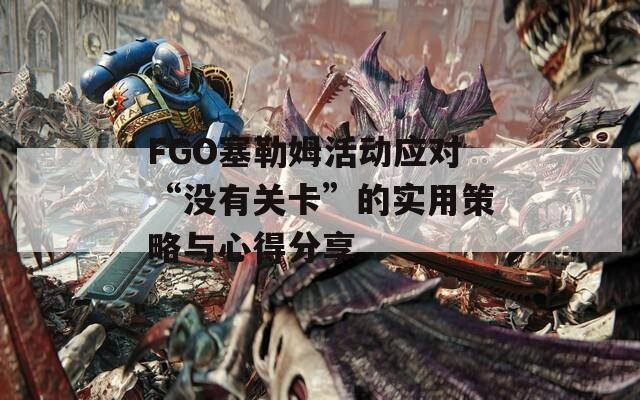 FGO塞勒姆活动应对“没有关卡”的实用策略与心得分享