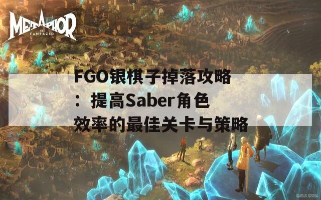 FGO银棋子掉落攻略：提高Saber角色效率的最佳关卡与策略