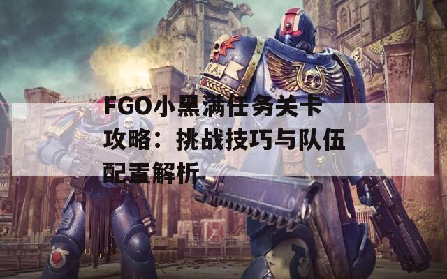 FGO小黑满任务关卡攻略：挑战技巧与队伍配置解析