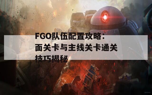 FGO队伍配置攻略：面关卡与主线关卡通关技巧揭秘