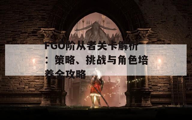 FGO阶从者关卡解析：策略、挑战与角色培养全攻略