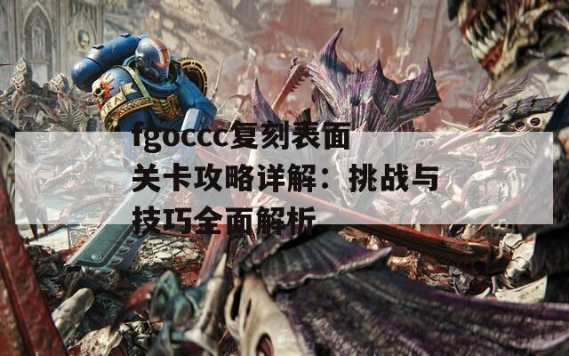 fgoccc复刻表面关卡攻略详解：挑战与技巧全面解析