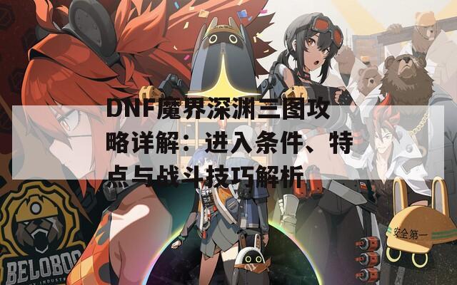 DNF魔界深渊三图攻略详解：进入条件、特点与战斗技巧解析