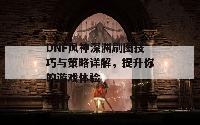 DNF风神深渊刷图技巧与策略详解，提升你的游戏体验