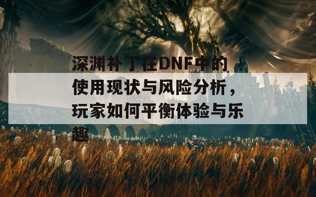 深渊补丁在DNF中的使用现状与风险分析，玩家如何平衡体验与乐趣