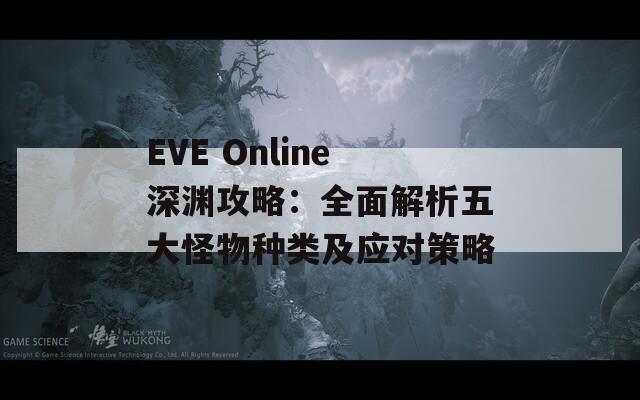 EVE Online深渊攻略：全面解析五大怪物种类及应对策略