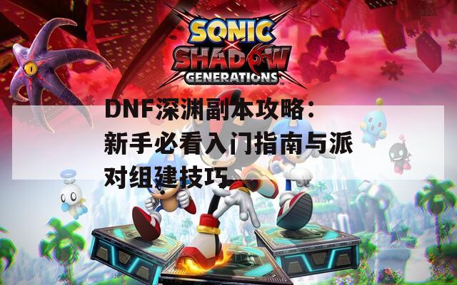 DNF深渊副本攻略：新手必看入门指南与派对组建技巧