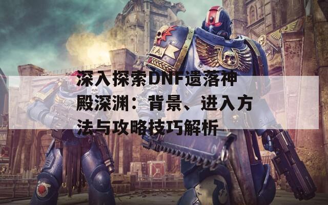 深入探索DNF遗落神殿深渊：背景、进入方法与攻略技巧解析