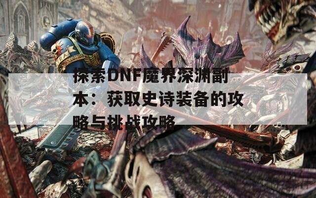 探索DNF魔界深渊副本：获取史诗装备的攻略与挑战攻略