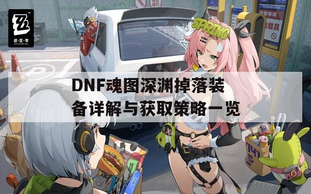 DNF魂图深渊掉落装备详解与获取策略一览