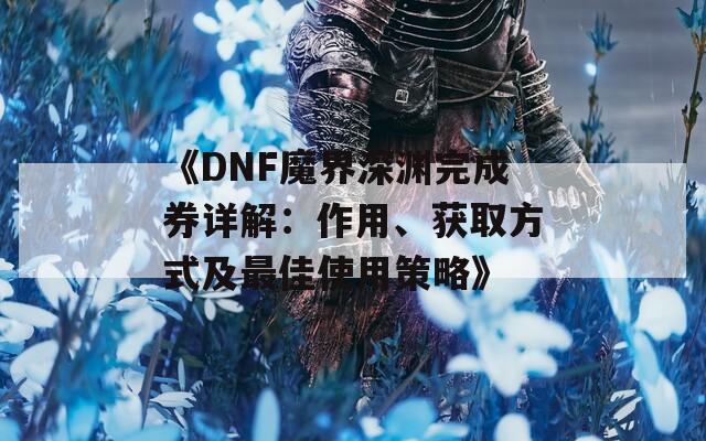 《DNF魔界深渊完成券详解：作用、获取方式及最佳使用策略》