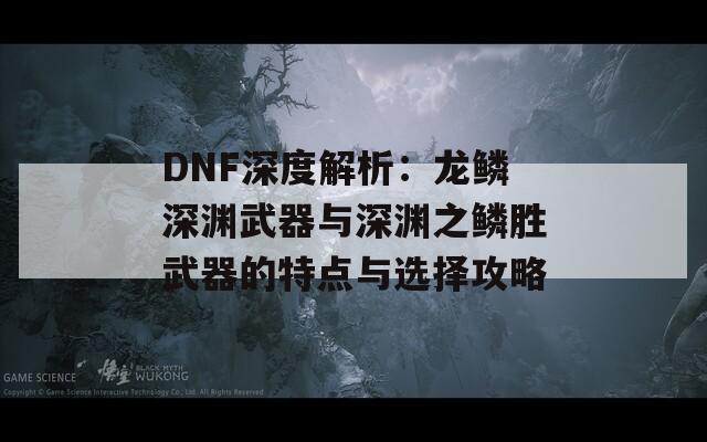 DNF深度解析：龙鳞深渊武器与深渊之鳞胜武器的特点与选择攻略