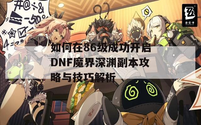 如何在86级成功开启DNF魔界深渊副本攻略与技巧解析