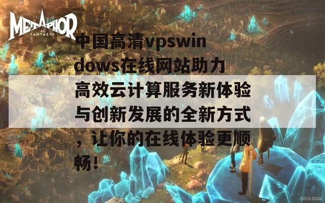 中国高清vpswindows在线网站助力高效云计算服务新体验与创新发展的全新方式，让你的在线体验更顺畅！