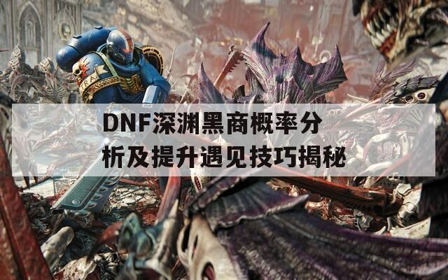 DNF深渊黑商概率分析及提升遇见技巧揭秘