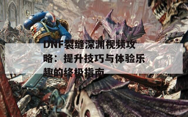 DNF裂缝深渊视频攻略：提升技巧与体验乐趣的终极指南