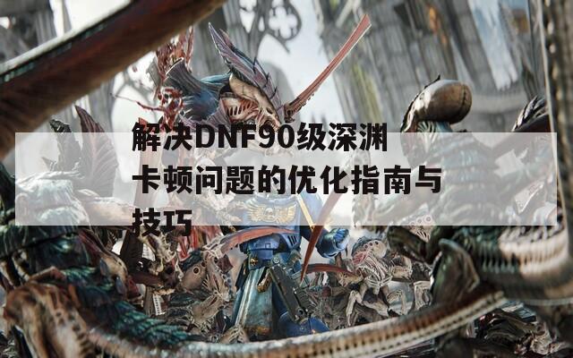 解决DNF90级深渊卡顿问题的优化指南与技巧