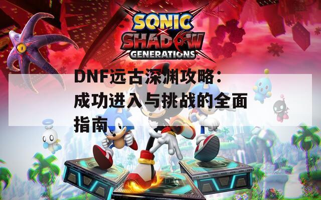 DNF远古深渊攻略：成功进入与挑战的全面指南