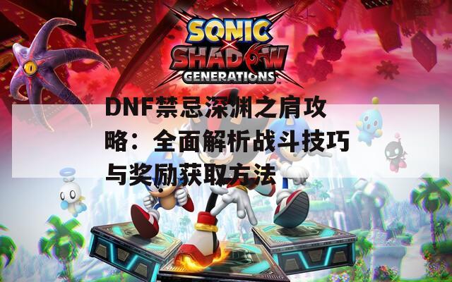 DNF禁忌深渊之肩攻略：全面解析战斗技巧与奖励获取方法