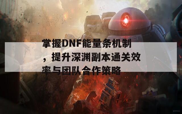 掌握DNF能量条机制，提升深渊副本通关效率与团队合作策略