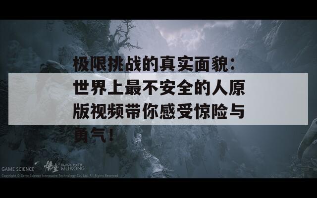 极限挑战的真实面貌：世界上最不安全的人原版视频带你感受惊险与勇气！