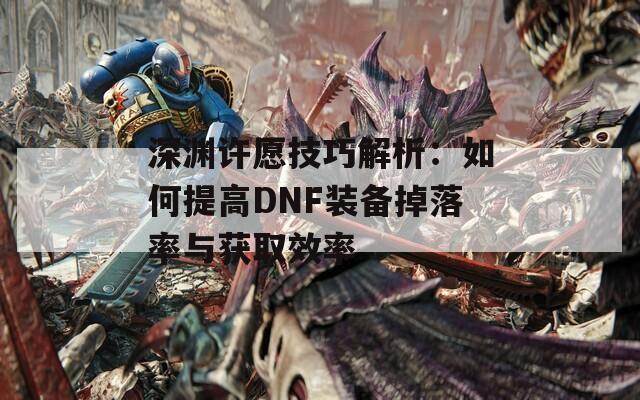 深渊许愿技巧解析：如何提高DNF装备掉落率与获取效率