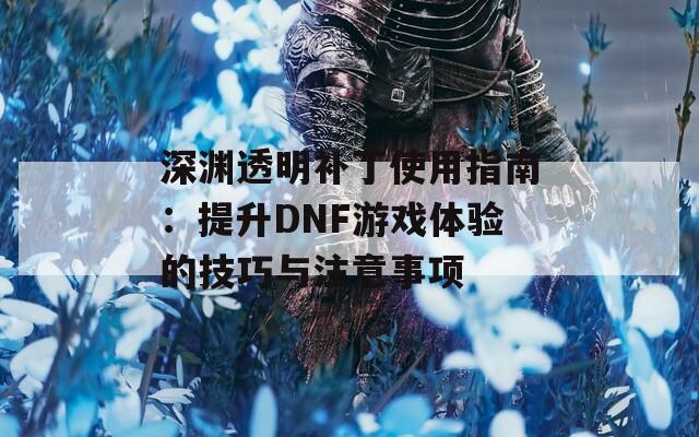 深渊透明补丁使用指南：提升DNF游戏体验的技巧与注意事项