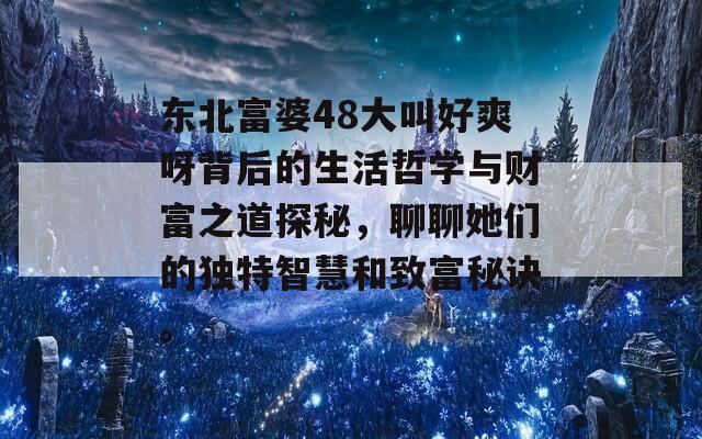 东北富婆48大叫好爽呀背后的生活哲学与财富之道探秘，聊聊她们的独特智慧和致富秘诀。