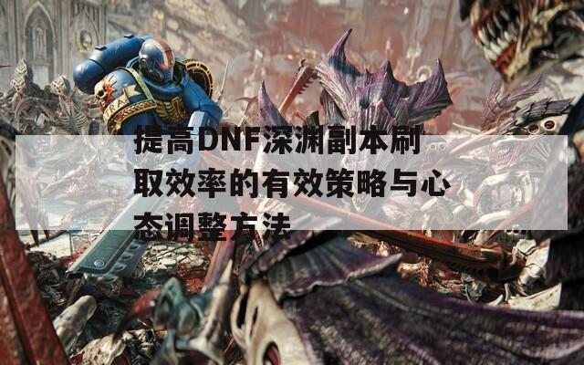 提高DNF深渊副本刷取效率的有效策略与心态调整方法