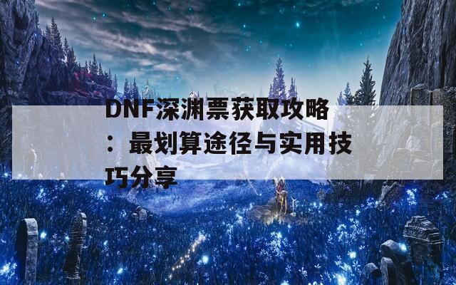 DNF深渊票获取攻略：最划算途径与实用技巧分享