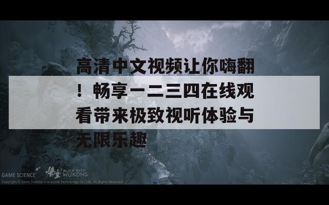 高清中文视频让你嗨翻！畅享一二三四在线观看带来极致视听体验与无限乐趣