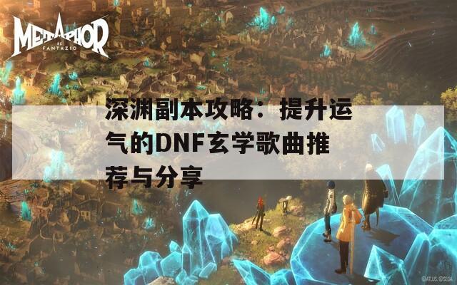 深渊副本攻略：提升运气的DNF玄学歌曲推荐与分享