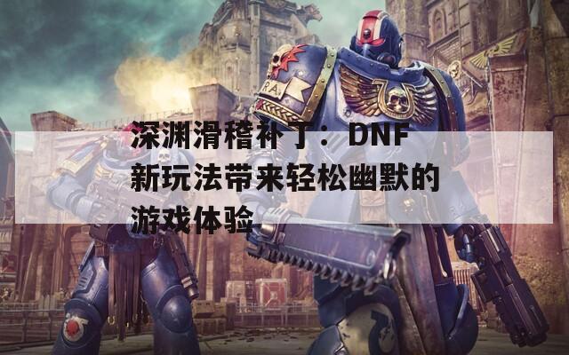 深渊滑稽补丁：DNF新玩法带来轻松幽默的游戏体验