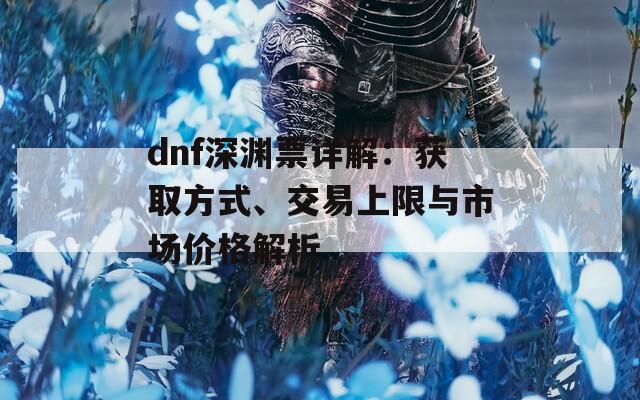 dnf深渊票详解：获取方式、交易上限与市场价格解析